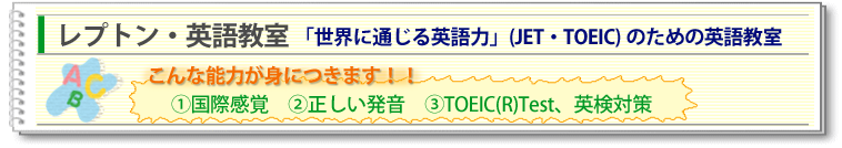 レプトン・英語教室 「世界に通じる英語力」(JET・TOEIC)のための英語教室　こんな能力が身につきます！！国際感覚、正しい発音、TOEIC(R)Test、英検対策