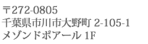 〒272-0805千葉県市川市大野町2-105-1メゾンドポアール1F