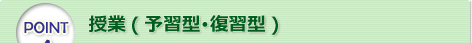 POINT 4 授業（予習型・復習型）