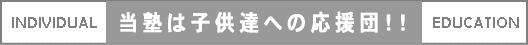 INDIVIDUAL 当塾は子供達への応援団！！ EDUCATION